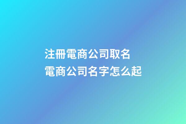注冊電商公司取名 電商公司名字怎么起-第1張-公司起名-玄機派